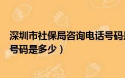 深圳市社保局咨询电话号码是多少（深圳市社保局咨询电话号码是多少）