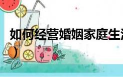如何经营婚姻家庭生活（如何经营婚姻和家庭）