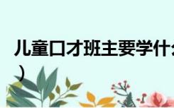 儿童口才班主要学什么（少儿口才班都学什么）