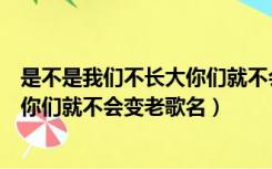 是不是我们不长大你们就不会变老抖音（是不是我们不长大你们就不会变老歌名）