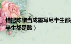 错把陈醋当成墨写尽半生都是酸全文（错把陈醋当成墨写尽半生都是酸）