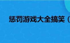 惩罚游戏大全搞笑（惩罚游戏大全搞笑）