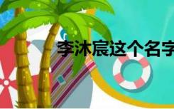 李沐宸这个名字寓意（李沐宸）