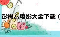 彭禺厶电影大全下载（彭禺厶电影大全鬼片）