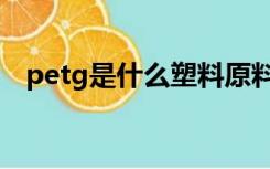petg是什么塑料原料（petg是什么材料）