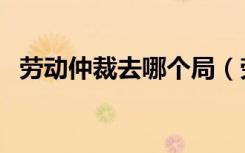 劳动仲裁去哪个局（劳动仲裁去哪个部门）