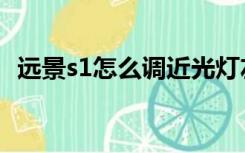 远景s1怎么调近光灯左右（远景s1怎么样）