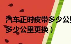 汽车正时皮带多少公里换合适（汽车正时皮带多少公里更换）