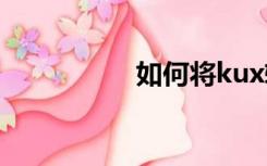 如何将kux转换成mp4