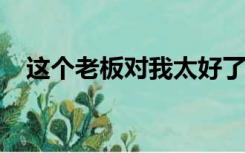 这个老板对我太好了每天都问我和我老板