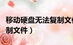 移动硬盘无法复制文件出来（移动硬盘无法复制文件）