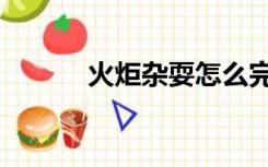 火炬杂耍怎么完成（火炬杂耍）