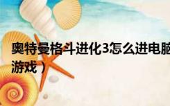 奥特曼格斗进化3怎么进电脑版（奥特曼格斗进化3怎么进入游戏）