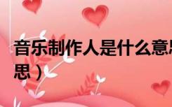 音乐制作人是什么意思（音乐制作人是什么意思）