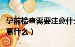 孕前检查需要注意什么事项（孕前检查需要注意什么）