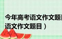 今年高考语文作文题目可能是什么（今年高考语文作文题目）