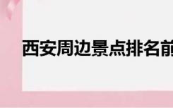 西安周边景点排名前十（西安周边景点）
