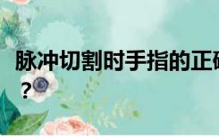 脉冲切割时手指的正确切割和放置位置是什么？