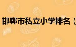邯郸市私立小学排名（邯郸市私立小学排名）
