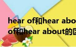 hear of和hear about的区别是什么（hear of和hear about的区别）
