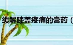 缓解膝盖疼痛的膏药（缓解膝盖疼痛的妙法）
