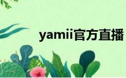 yamii官方直播（yamii怎么样）