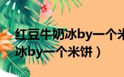 红豆牛奶冰by一个米饼全文阅读（红豆牛奶冰by一个米饼）