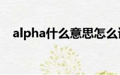 alpha什么意思怎么读（alpha什么意思）