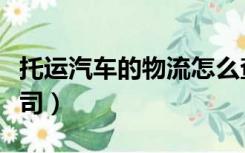 托运汽车的物流怎么查看（托运汽车的物流公司）