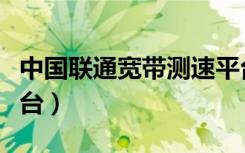 中国联通宽带测速平台（中国联通宽带测速平台）