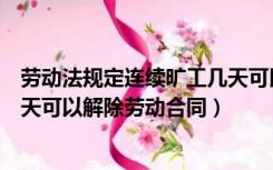 劳动法规定连续旷工几天可以解除劳动合同（连续旷工多少天可以解除劳动合同）