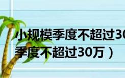 小规模季度不超过30万是不含税吗（小规模季度不超过30万）