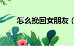 怎么挽回女朋友（怎么挽回女朋友）