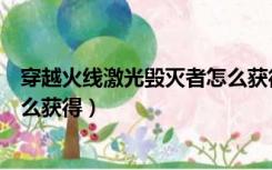 穿越火线激光毁灭者怎么获得永久（穿越火线激光毁灭者怎么获得）
