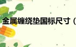 金属缠绕垫国标尺寸（金属缠绕垫国家标准）