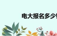 电大报名多少钱（电大报名）