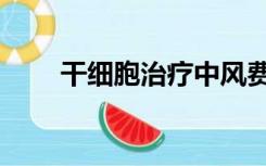 干细胞治疗中风费用（干细胞治疗）