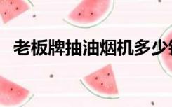 老板牌抽油烟机多少钱（老板牌抽油烟机）