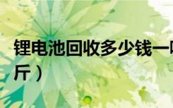 锂电池回收多少钱一吨（锂电池回收多少钱一斤）