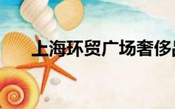 上海环贸广场奢侈品（上海环贸广场）