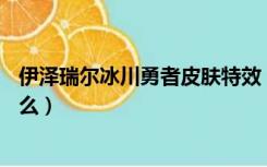 伊泽瑞尔冰川勇者皮肤特效（ez冰川勇者皮肤改版后有特效么）
