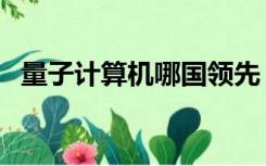 量子计算机哪国领先（量子计算机的优点）