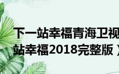 下一站幸福青海卫视2017完整版（青海下一站幸福2018完整版）