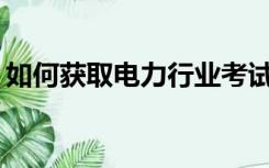如何获取电力行业考试中心的登录名和密码？