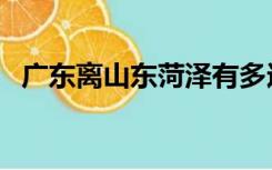 广东离山东菏泽有多远（广东离山东多远）