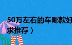 50万左右的车哪款好（50万左右的车哪款好 求推荐）