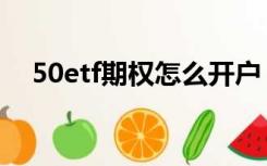 50etf期权怎么开户（50etf期权是什么）