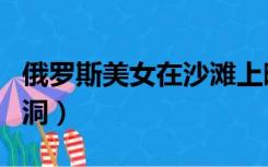 俄罗斯美女在沙滩上晒太阳（俄罗斯美女小洞洞）