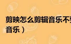剪映怎么剪辑音乐不要的部分（剪映怎么剪辑音乐）