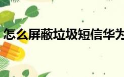 怎么屏蔽垃圾短信华为（怎么屏蔽垃圾短信）